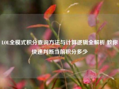 LOL全模式积分查询方法与计算逻辑全解析 教你快速判断当前积分多少