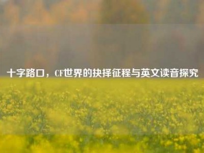 十字路口，CF世界的抉择征程与英文读音探究