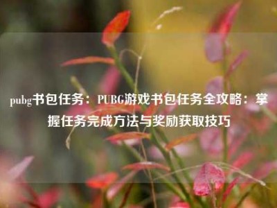 pubg书包任务：PUBG游戏书包任务全攻略：掌握任务完成方法与奖励获取技巧