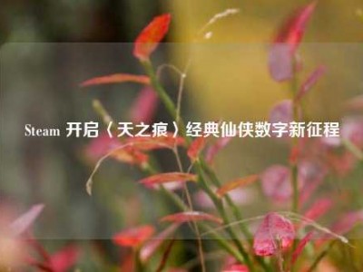 Steam 开启〈天之痕〉经典仙侠数字新征程