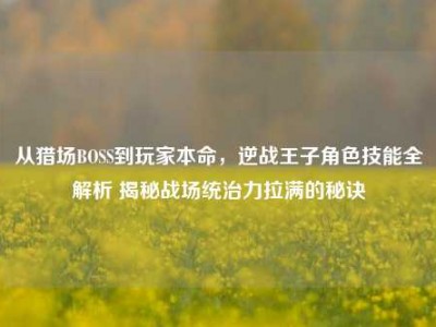 从猎场BOSS到玩家本命，逆战王子角色技能全解析 揭秘战场统治力拉满的秘诀