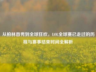 从柏林首秀到全球狂欢，LOL全球赛已走过的历程与赛事结束时间全解析