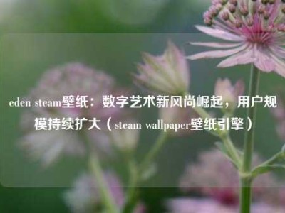 eden steam壁纸：数字艺术新风尚崛起，用户规模持续扩大（steam wallpaper壁纸引擎）