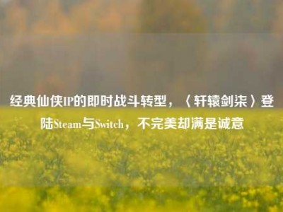 经典仙侠IP的即时战斗转型，〈轩辕剑柒〉登陆Steam与Switch，不完美却满是诚意