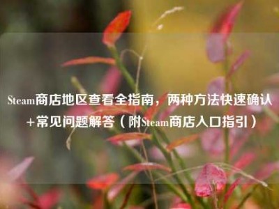Steam商店地区查看全指南，两种方法快速确认+常见问题解答（附Steam商店入口指引）