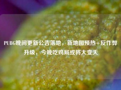 PUBG晚间更新公告落地，新地图预热+反作弊升级，今晚吃鸡局或将大变天