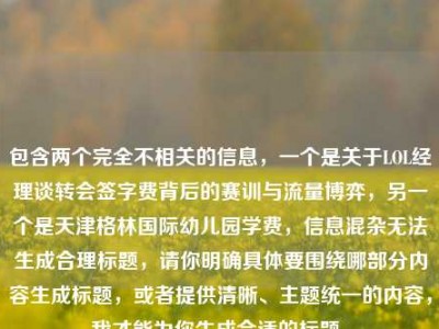 包含两个完全不相关的信息，一个是关于LOL经理谈转会签字费背后的赛训与流量博弈，另一个是天津格林国际幼儿园学费，信息混杂无法生成合理标题，请你明确具体要围绕哪部分内容生成标题，或者提供清晰、主题统一的内容，我才能为你生成合适的标题。