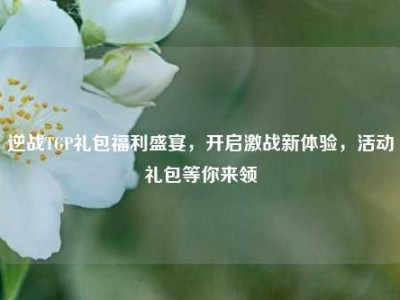 逆战TGP礼包福利盛宴，开启激战新体验，活动礼包等你来领