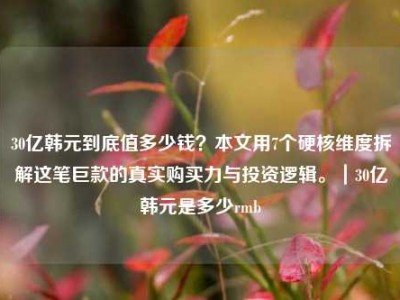 30亿韩元到底值多少钱？本文用7个硬核维度拆解这笔巨款的真实购买力与投资逻辑。｜30亿韩元是多少rmb