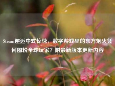 Steam邂逅中式惊悚，数字游戏里的东方烟火凭何圈粉全球玩家？附最新版本更新内容