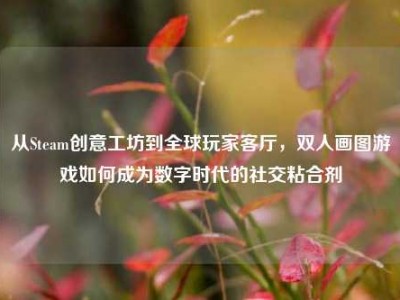 从Steam创意工坊到全球玩家客厅，双人画图游戏如何成为数字时代的社交粘合剂