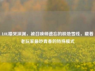 LOL嚎哭深渊，被召唤师遗忘的极地雪线，藏着老玩家最吵青春的特殊模式