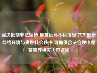 坚决抵制非法赌博 自觉远离不良信息 共护健康网络环境与良好社会秩序 可提供合法合规电竞赛事等相关内容咨询