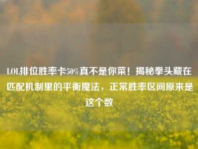 LOL排位胜率卡50%真不是你菜！揭秘拳头藏在匹配机制里的平衡魔法，正常胜率区间原来是这个数