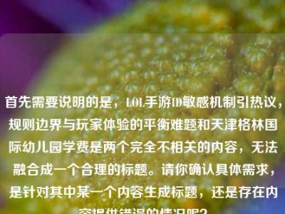 首先需要说明的是，LOL手游ID敏感机制引热议，规则边界与玩家体验的平衡难题和天津格林国际幼儿园学费是两个完全不相关的内容，无法融合成一个合理的标题。请你确认具体需求，是针对其中某一个内容生成标题，还是存在内容提供错误的情况呢？