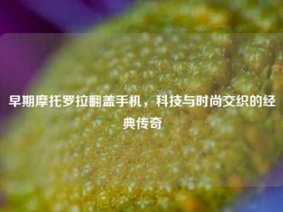 早期摩托罗拉翻盖手机，科技与时尚交织的经典传奇