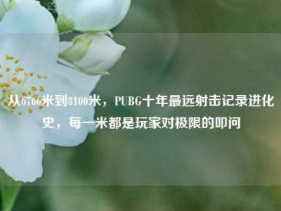 从6766米到8100米，PUBG十年最远射击记录进化史，每一米都是玩家对极限的叩问
