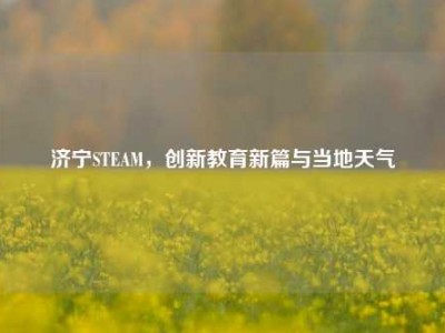 济宁STEAM，创新教育新篇与当地天气