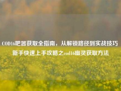 COD16吧器获取全指南，从解锁路径到实战技巧 新手快速上手攻略之cod16幽灵获取方法
