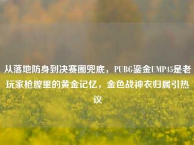 从落地防身到决赛圈兜底，PUBG鎏金UMP45是老玩家枪膛里的黄金记忆，金色战神衣归属引热议