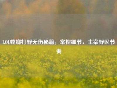LOL螳螂打野无伤秘籍，掌控细节，主宰野区节奏