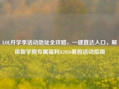 LOL开学季活动地址全攻略，一键直达入口，解锁新学期专属福利&2026暑假活动指南