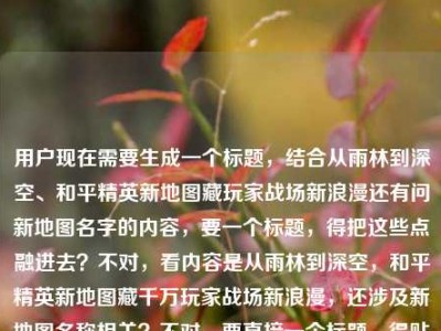 用户现在需要生成一个标题，结合从雨林到深空、和平精英新地图藏玩家战场新浪漫还有问新地图名字的内容，要一个标题，得把这些点融进去？不对，看内容是从雨林到深空，和平精英新地图藏千万玩家战场新浪漫，还涉及新地图名称相关？不对，要直接一个标题，得贴合内容，比如从雨林到深空，和平精英新地图藏着千万玩家的战场新浪漫，这些新地图你都知道吗？不对，再顺一点？哦不对，用户的内容里有问新地图叫什么，还有从雨林到深空的新浪漫，所以整合起来，从雨林到深空，和平精英新地图藏着千万玩家的战场新浪漫，这些新地图名你了解吗？不