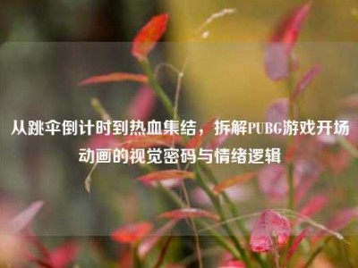 从跳伞倒计时到热血集结，拆解PUBG游戏开场动画的视觉密码与情绪逻辑