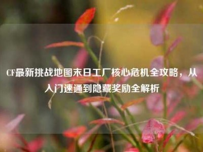 CF最新挑战地图末日工厂核心危机全攻略，从入门速通到隐藏奖励全解析