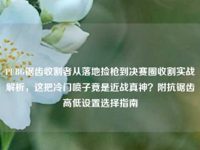 PUBG锯齿收割者从落地捡枪到决赛圈收割实战解析，这把冷门喷子竟是近战真神？附抗锯齿高低设置选择指南