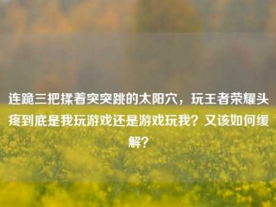 连跪三把揉着突突跳的太阳穴，玩王者荣耀头疼到底是我玩游戏还是游戏玩我？又该如何缓解？