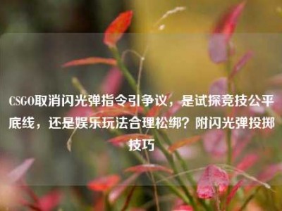 CSGO取消闪光弹指令引争议，是试探竞技公平底线，还是娱乐玩法合理松绑？附闪光弹投掷技巧