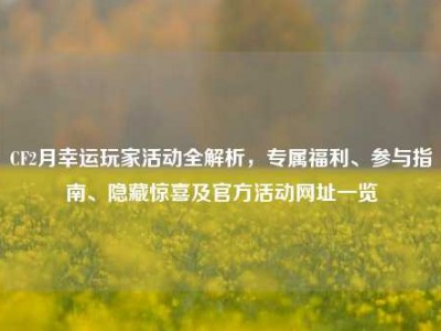 CF2月幸运玩家活动全解析，专属福利、参与指南、隐藏惊喜及官方活动网址一览