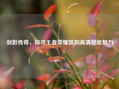 剑影传奇，探寻王者荣耀凯的高清壁纸魅力