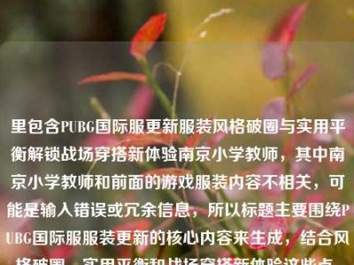 里包含PUBG国际服更新服装风格破圈与实用平衡解锁战场穿搭新体验南京小学教师，其中南京小学教师和前面的游戏服装内容不相关，可能是输入错误或冗余信息，所以标题主要围绕PUBG国际服服装更新的核心内容来生成，结合风格破圈、实用平衡和战场穿搭新体验这些点，生成一个准确的标题。，PUBG国际服更新服装 兼顾风格破圈与实用性解锁战场穿搭新体验
