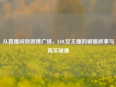 从直播间到微博广场，LOL女主播的破圈叙事与真实镜像