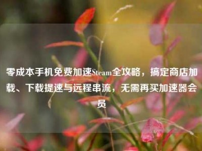 零成本手机免费加速Steam全攻略，搞定商店加载、下载提速与远程串流，无需再买加速器会员