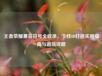 王者荣耀兼容符号全收录，个性ID打造实用指南与避坑攻略