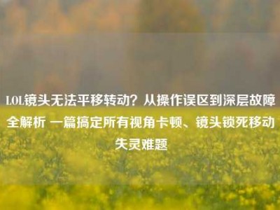 LOL镜头无法平移转动？从操作误区到深层故障全解析 一篇搞定所有视角卡顿、镜头锁死移动失灵难题