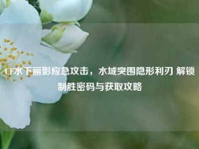 CF水下丽影应急攻击，水域突围隐形利刃 解锁制胜密码与获取攻略