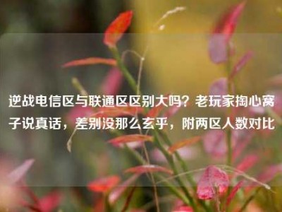 逆战电信区与联通区区别大吗？老玩家掏心窝子说真话，差别没那么玄乎，附两区人数对比