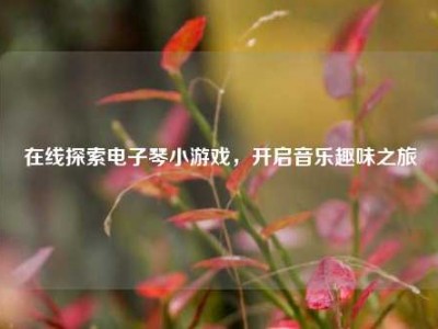 在线探索电子琴小游戏，开启音乐趣味之旅