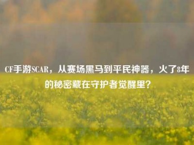 CF手游SCAR，从赛场黑马到平民神器，火了8年的秘密藏在守护者觉醒里？