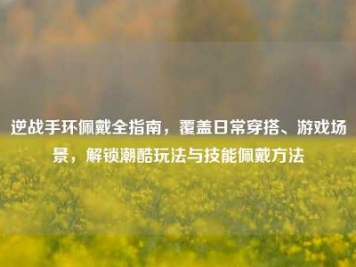 逆战手环佩戴全指南，覆盖日常穿搭、游戏场景，解锁潮酷玩法与技能佩戴方法