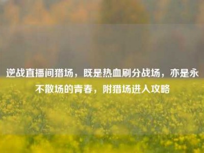 逆战直播间猎场，既是热血刷分战场，亦是永不散场的青春，附猎场进入攻略