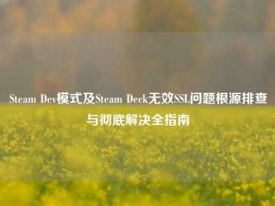 Steam Dev模式及Steam Deck无效SSL问题根源排查与彻底解决全指南