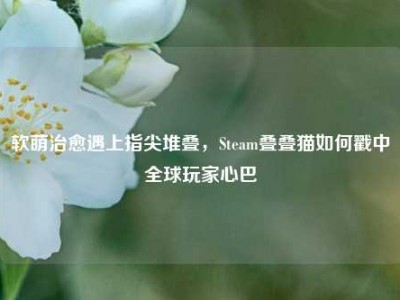 软萌治愈遇上指尖堆叠，Steam叠叠猫如何戳中全球玩家心巴