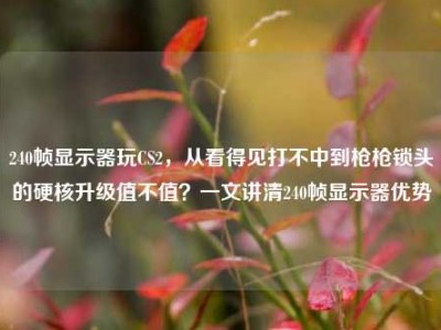 240帧显示器玩CS2，从看得见打不中到枪枪锁头的硬核升级值不值？一文讲清240帧显示器优势