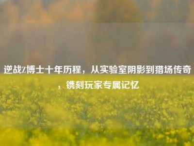 逆战Z博士十年历程，从实验室阴影到猎场传奇，镌刻玩家专属记忆