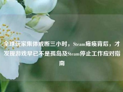 全球玩家集体戒断三小时，Steam瘫痪背后，才发现游戏早已不是孤岛及Steam停止工作应对指南